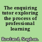 The enquiring tutor exploring the process of professional learning /