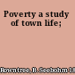 Poverty a study of town life;