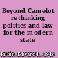 Beyond Camelot rethinking politics and law for the modern state /