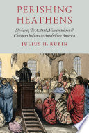 Perishing heathens : stories of Protestant missionaries and Christian Indians in antebellum America /