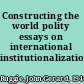 Constructing the world polity essays on international institutionalization /