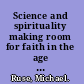 Science and spirituality making room for faith in the age of science /