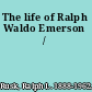 The life of Ralph Waldo Emerson /