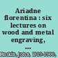 Ariadne florentina : six lectures on wood and metal engraving, with appendix; given before the University of Oxford in Michaelmas term, 1872. /
