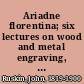 Ariadne florentina; six lectures on wood and metal engraving, with appendix; given before the University of Oxford in Michaelmas term, 1872,