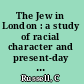 The Jew in London : a study of racial character and present-day conditions : being two essays prepared for the Toynbee trustees /