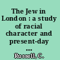 The Jew in London : a study of racial character and present-day conditions : being two essays prepared for the Toynbee trustees /