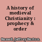 A history of medieval Christianity : prophecy & order /