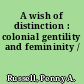 A wish of distinction : colonial gentility and femininity /