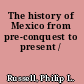 The history of Mexico from pre-conquest to present /