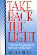 Take back the light : a feminist reclamation of spirituality and religion /