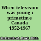 When television was young : primetime Canada 1952-1967 /