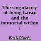 The singularity of being Lacan and the immortal within /