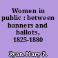 Women in public : between banners and ballots, 1825-1880 /