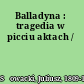 Balladyna : tragedia w picciu aktach /