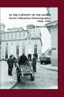 In the captivity of the matrix : Soviet Lithuanian historiography, 1944-1985 /