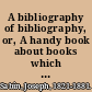 A bibliography of bibliography, or, A handy book about books which relate to books.