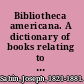 Bibliotheca americana. A dictionary of books relating to America : from its discovery to the present time /