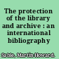 The protection of the library and archive : an international bibliography /