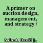 A primer on auction design, management, and strategy /