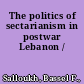 The politics of sectarianism in postwar Lebanon /