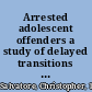 Arrested adolescent offenders a study of delayed transitions to adulthood /