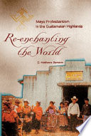 Re-enchanting the world Maya Protestantism in the Guatemalan highlands /