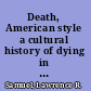 Death, American style a cultural history of dying in America /