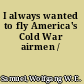 I always wanted to fly America's Cold War airmen /