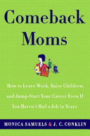 Comeback moms : how to leave work, raise children, and restart your career even if you haven't worked in years /