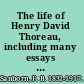 The life of Henry David Thoreau, including many essays hitherto unpublished and some account of his family and friends