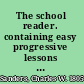 The school reader. containing easy progressive lessons in reading and spelling /