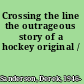 Crossing the line the outrageous story of a hockey original /