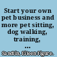 Start your own pet business and more pet sitting, dog walking, training, grooming, food/treats, upscale pet products /