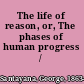 The life of reason, or, The phases of human progress /