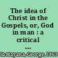 The idea of Christ in the Gospels, or, God in man : a critical essay /