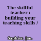 The skillful teacher : building your teaching skills /