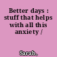 Better days : stuff that helps with all this anxiety /