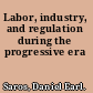 Labor, industry, and regulation during the progressive era