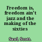 Freedom is, freedom ain't jazz and the making of the sixties /