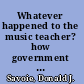 Whatever happened to the music teacher? how government decides and why /