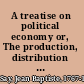 A treatise on political economy or, The production, distribution & consumption of wealth /