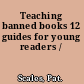 Teaching banned books 12 guides for young readers /