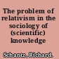 The problem of relativism in the sociology of (scientific) knowledge