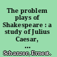 The problem plays of Shakespeare : a study of Julius Caesar, Measure for measure, Antony and Cleopatra /