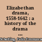 Elizabethan drama, 1558-1642 : a history of the drama in England from the accession of Queen Elizabeth to the closing of the theaters, to which is prefixed a résumé of the earlier drama from its beginnings /