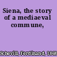 Siena, the story of a mediaeval commune,