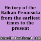 History of the Balkan Peninsula from the earliest times to the present day.