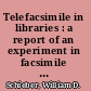 Telefacsimile in libraries : a report of an experiment in facsimile transmission and an analysis of implications for interlibrary loan systems /