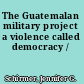 The Guatemalan military project a violence called democracy /